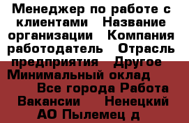 Менеджер по работе с клиентами › Название организации ­ Компания-работодатель › Отрасль предприятия ­ Другое › Минимальный оклад ­ 15 000 - Все города Работа » Вакансии   . Ненецкий АО,Пылемец д.